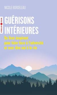 Guérisons intérieures : un livre inspirant pour faire face à l'adversité et oser dire oui à la vie