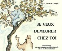 Je veux demeurer chez toi : préparation aux sacrements de l'Eucharistie et de la réconciliation : livre de l'enfant