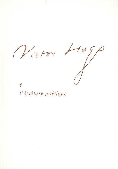 Victor Hugo. Vol. 6. L'écriture poétique