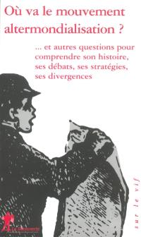 Où va le mouvement altermondialisation ? : et autres questions pour comprendre son histoire, ses débats, ses stratégies, ses divergences