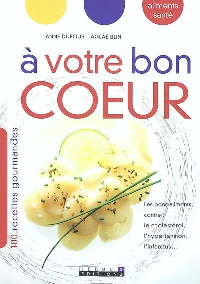 A votre bon coeur : les bons aliments contre le cholestérol, l'hypertension, l'infarctus : 100 recettes gourmandes