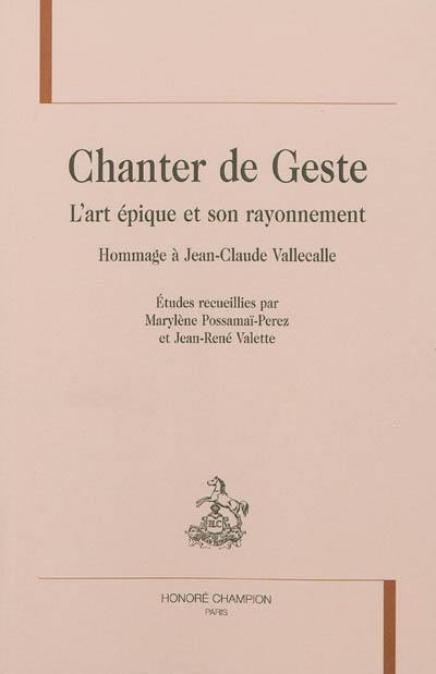 Chanter de geste : l'art épique et son rayonnement : hommage à Jean-Claude Vallecalle