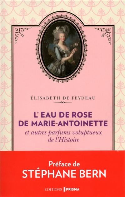 L'eau de rose de Marie-Antoinette : et autres parfums voluptueux de l'histoire