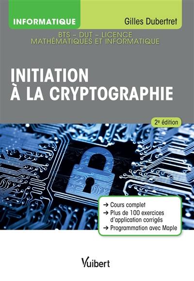 Initiation à la cryptographie : cours complet, plus de 100 exercices d'application corrigés, programmation avec Maple : BTS, DUT, licence mathématiques et informatique