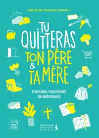 Tu quitteras ton père & ta mère : petit manuel pour prendre son indépendance