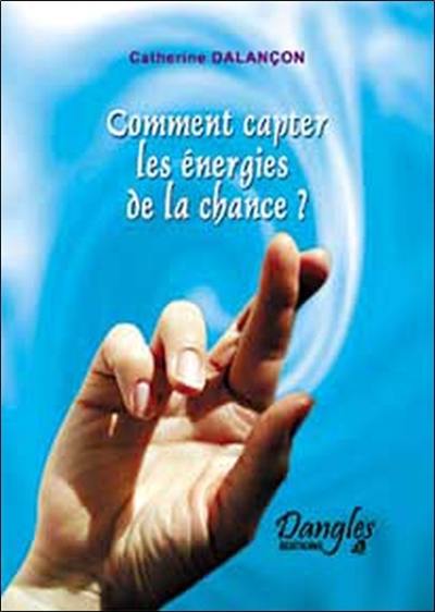 Comment capter les énergies de la chance ? : cultiver sa chance au quotidien