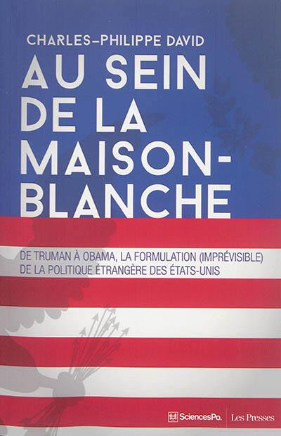 Au sein de la Maison-Blanche : de Truman à Obama, la formulation (imprévisible) de la politique étrangère des Etats-Unis