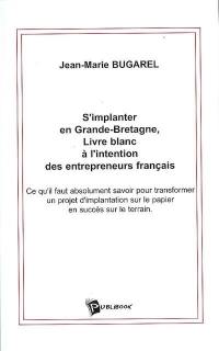 S'implanter en Grande-Bretagne, livre blanc à l'intention des entrepreneurs français : ce qu'il faut absolument savoir pour transformer un projet d'implantation sur le papier en succès sur le terrain