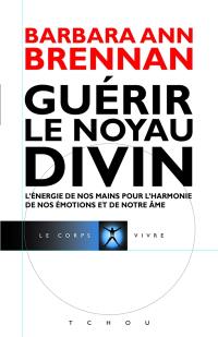 Guérir le noyau divin : l'énergie de nos mains pour l'harmonie de nos émotions et de notre âme : mon cheminement personnel et mes solutions de guérison avancées pour vous permettre de créer la vie à laquelle vous aspirez