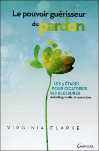 Le pouvoir guérisseur du pardon : les 5 étapes pour cicatriser ses blessures : autodiagnostic et exercices