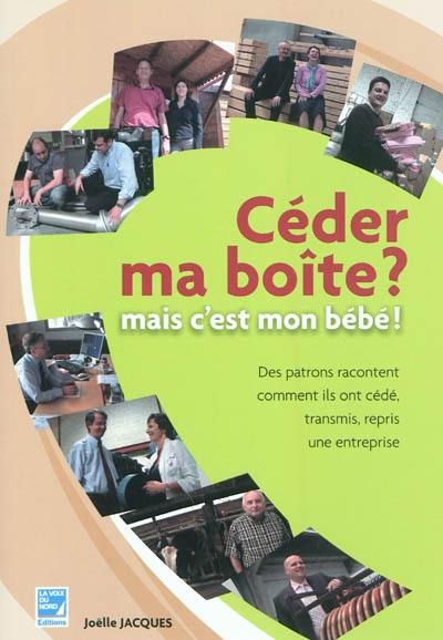 Céder ma boîte ? : mais c'est mon bébé ! : des patrons racontent comment ils ont cédé, transmis, repris une entreprise