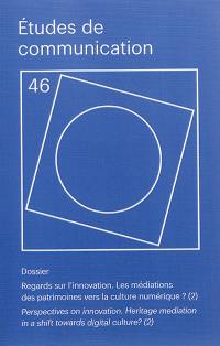 Etudes de communication, n° 46. Regards sur l'innovation : les médiations des patrimoines vers la culture numérique ? (2). Perspectives on innovation : heritage mediation in a shift towards digital culture ? (2)