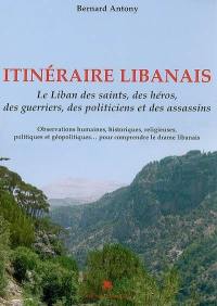 Itinéraire libanais : le Liban des saints, des héros, des guerriers, des politiciens et des assassins : observations humanitaires, historiques, religieuses, politiques et géopolitiques... pour comprendre le drame libanais