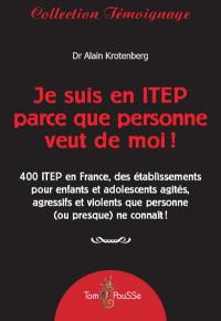 Je suis en ITEP parce que personne veut de moi ! : 400 ITEP en France, des établissements pour enfants et adolescents agressifs ou violents qui ont été exclus de partout !