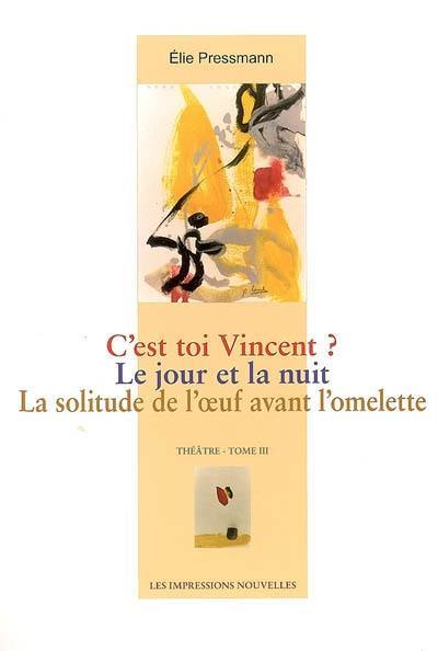 Théâtre. Vol. 3. C'est toi Vincent ?. Le jour et la nuit. La solitude de l'oeuf avant l'omelette