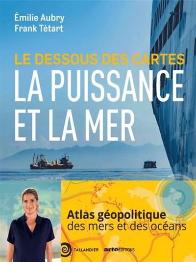 Le dessous des cartes : la puissance et la mer : atlas géopolitique des mers et des océans