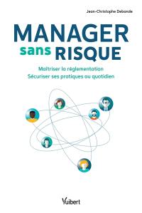 Manager sans risque : maîtriser la réglementation, sécuriser ses pratiques au quotidien