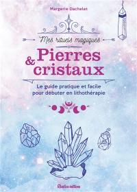 Pierres & cristaux : le guide pratique et facile pour débuter en lithothérapie