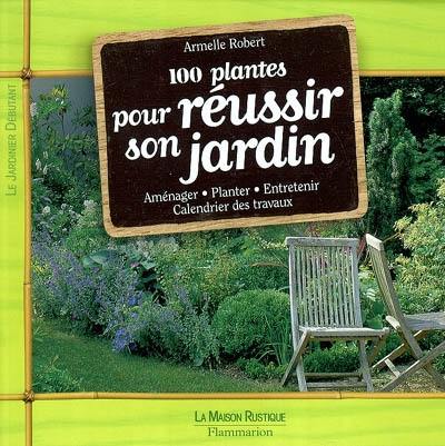 100 plantes pour réussir son jardin : aménager, planter, entretenir, calendrier des travaux