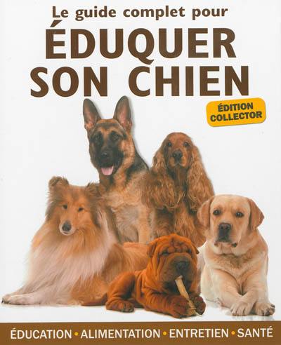 Le guide complet pour éduquer son chien : éducation, alimentation, entretien, santé