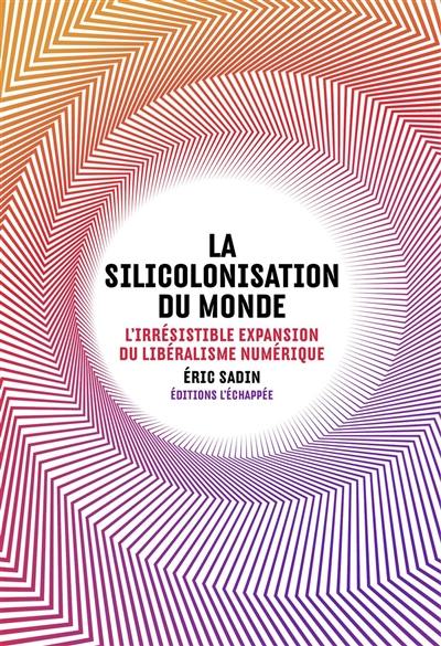 La silicolonisation du monde : l'irrésistible expansion du libéralisme numérique