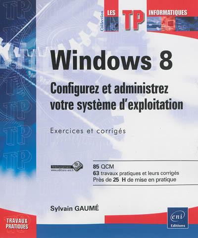 Windows 8 : configurez et administrez votre système d'exploitation : exercices et corrigés, 85 QCM, 63 travaux pratiques et leurs corrigés, près de 25 h de mise en pratique