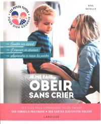 Je me fais obéir sans crier : des clés pour comprendre votre enfant, des conseils pratiques, des cartes d'activités ciblées : écouter son enfant, s'imposer en douceur, apprendre à mieux lui parler