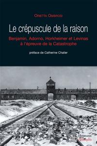 Le crépuscule de la raison : W. Benjamin, T.W. Adorno, M. Horkheimer et E. Levinas face à la catastrophe