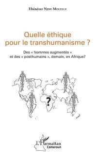 Quelle éthique pour le transhumanisme ? : des hommes augmentés et des posthumains, demain, en Afrique ?