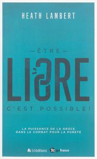 Etre libre : c'est possible ! : la puissance de la grâce dans le combat pour la pureté