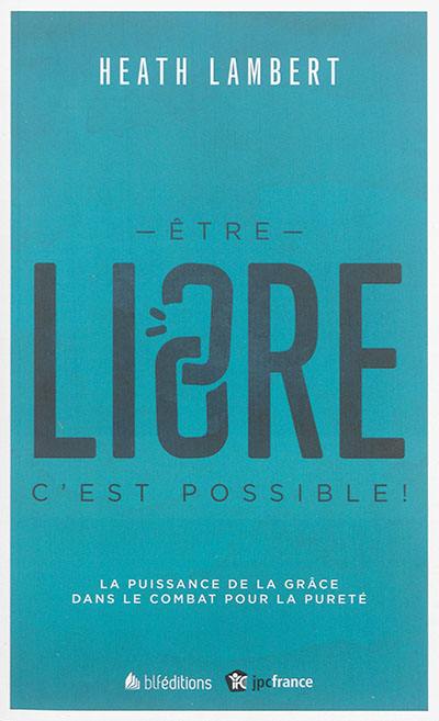 Etre libre : c'est possible ! : la puissance de la grâce dans le combat pour la pureté