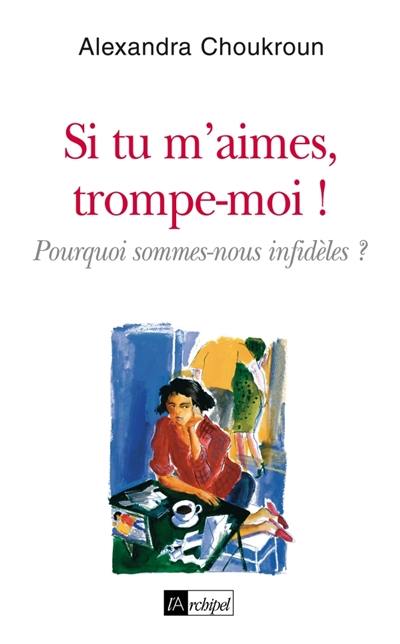 Si tu m'aimes, trompe-moi ! : pourquoi sommes-nous infidèles ?