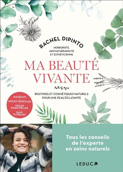 Ma beauté vivante : routines et cosmétiques naturels pour une peau éclatante : macérats, huiles végétales, huiles essentielles, eaux florales