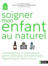 Soigner mon enfant au naturel : homéopathie, phytothérapie, gemmothérapie, aromathérapie, oligothérapie, élixirs floraux...