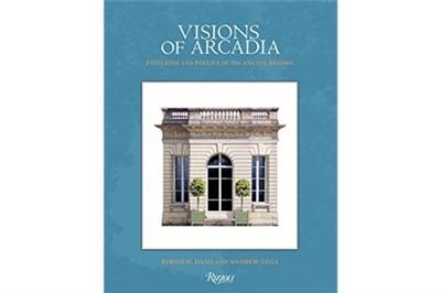 Visions of Arcadia Pavilions and Follies of the Ancien Régime