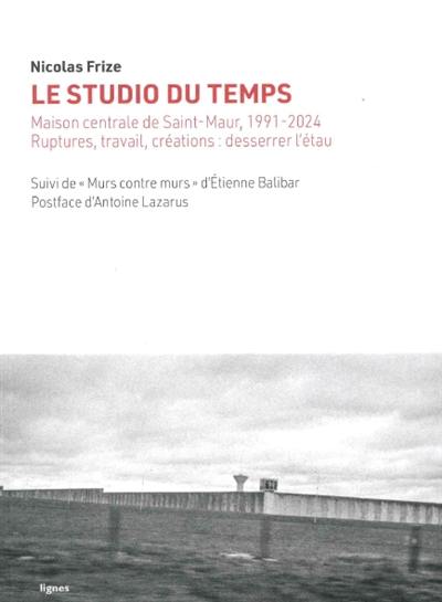 Le studio du temps : Maison centrale de Saint-Maur, 1991-2024 : ruptures, travail, créations, desserrer l'étau