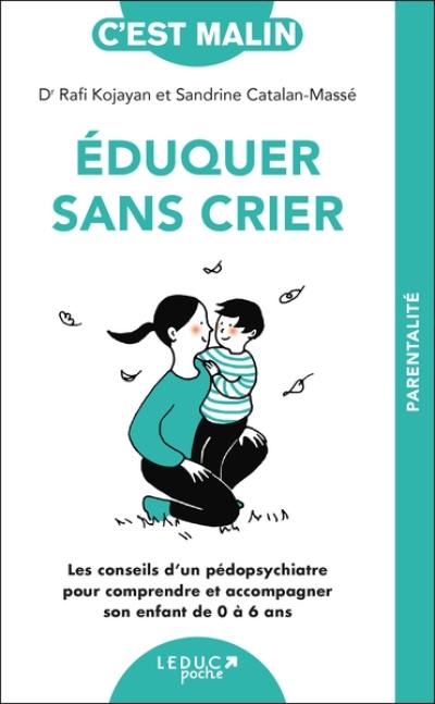 Eduquer sans crier : les conseils d'un pédopsychiatre pour comprendre et accompagner son enfant de 0 à 6 ans