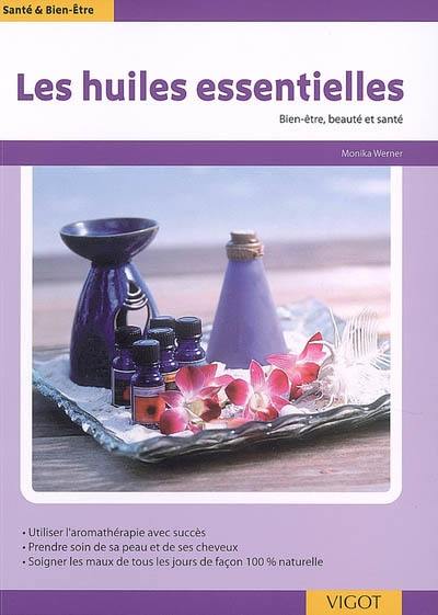 Les huiles essentielles : utiliser l'aromathérapie avec succès, prendre soin de sa peau et de ses cheveux, soigner les maux de tous les jours de façon 100 % naturelle