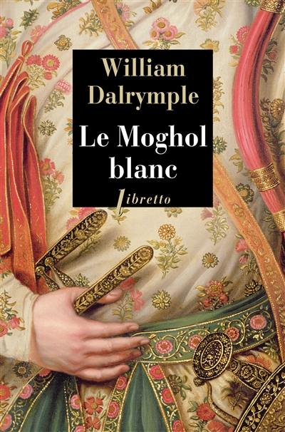 Le Moghol blanc : l'histoire vraie d'une passion tragique dans l'Inde du XVIIIe siècle : récit