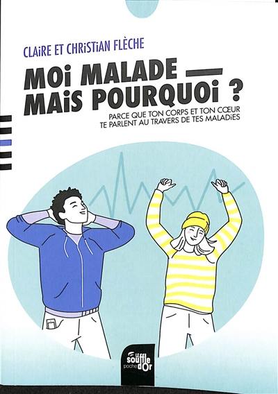 Moi, malade, mais pourquoi ? : parce que ton corps et ton coeur te parlent au travers de tes maladies