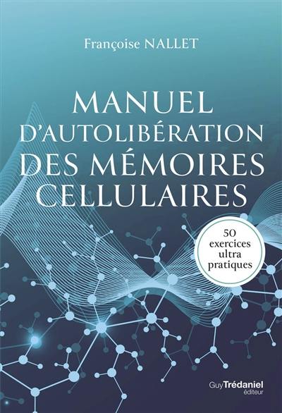 Manuel d'autolibération des mémoires cellulaires : 50 exercices ultra pratiques