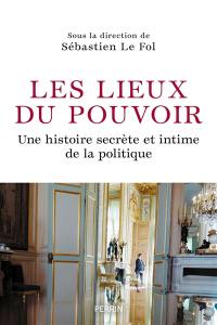 Les lieux de pouvoir : une histoire secrète et intime de la politique