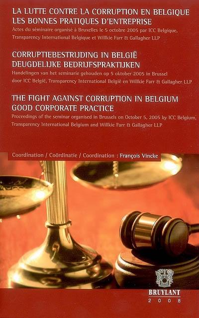 La lutte contre la corruption en Belgique, les bonnes pratiques d'entreprise : actes du séminaire, Bruxelles, le 5 octobre 2005. Corruptiebestrijding in België deugdelijke bedrijfspraktijken : handelingen van het seminarie gehouden op 5 oktober 2005 in Brussel. The fight against corruption in Belgium good corporate practise : proceedings of the seminar organised in Brussels on October 5, 2005