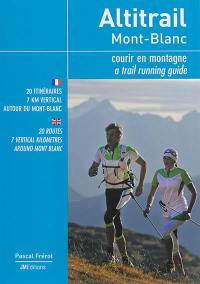 Altitrail Mont-Blanc : courir en montagne : 20 itinéraires, 7 km vertical autour du Mont-Blanc. Altitrail Mont-Blanc : a trail running guide : 20 routes, 7 vertical kilometres around Mont Blanc