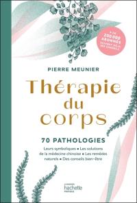 Thérapie du corps : 70 pathologies : leurs symboliques, les solutions de la médecine chinoise, les remèdes naturels, des conseils bien-être