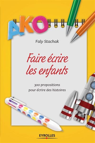 Faire écrire les enfants : 300 propositions pour écrire des histoires