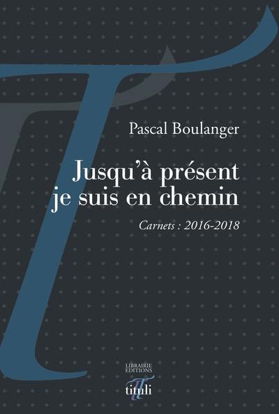 Jusqu'à présent je suis en chemin : carnets : 2016-2018