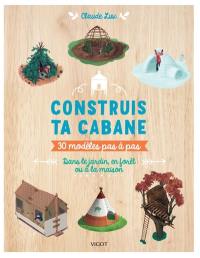 Construis ta cabane : 30 modèles pas-à-pas : dans le jardin, en forêt ou à la maison