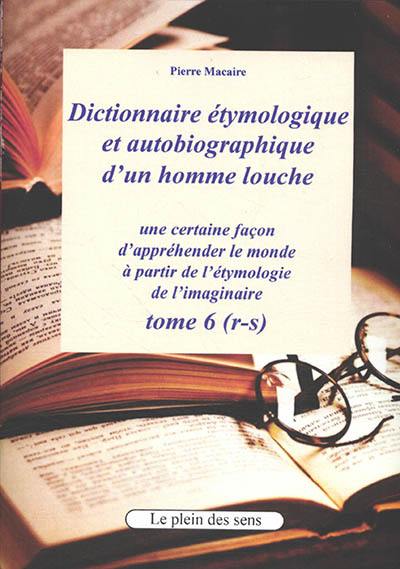 Dictionnaire étymologique et autobiographique d'un homme louche : une certaine façon d'appréhender le monde : à partir de l'étymologie de l'imaginaire. Vol. 6. R-s