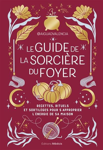 Le guide de la sorcière du foyer : recettes, rituels et sortilèges pour s'approprier l'énergie de sa maison